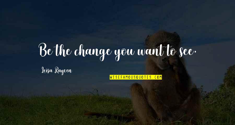 Be The Change You Want To See Quotes By Leisa Rayven: Be the change you want to see.