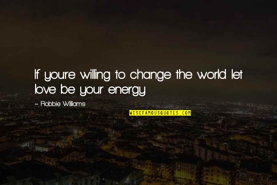 Be The Energy Quotes By Robbie Williams: If you're willing to change the world let Be The Energy Quotes By Robbie Williams: If you're willing to change the world let