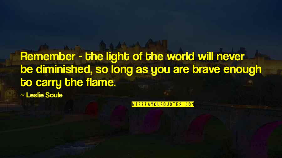 Be The Flame Quotes By Leslie Soule: Remember - the light of the world will