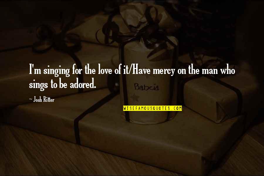Be The Man Quotes By Josh Ritter: I'm singing for the love of it/Have mercy