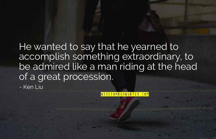 Be The Man Quotes By Ken Liu: He wanted to say that he yearned to Be The Man Quotes By Ken Liu: He wanted to say that he yearned to