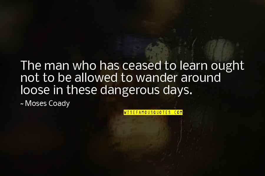 Be The Man Quotes By Moses Coady: The man who has ceased to learn ought Be The Man Quotes By Moses Coady: The man who has ceased to learn ought