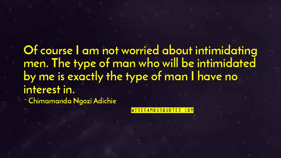 Be The Man Who Quotes By Chimamanda Ngozi Adichie: Of course I am not worried about intimidating