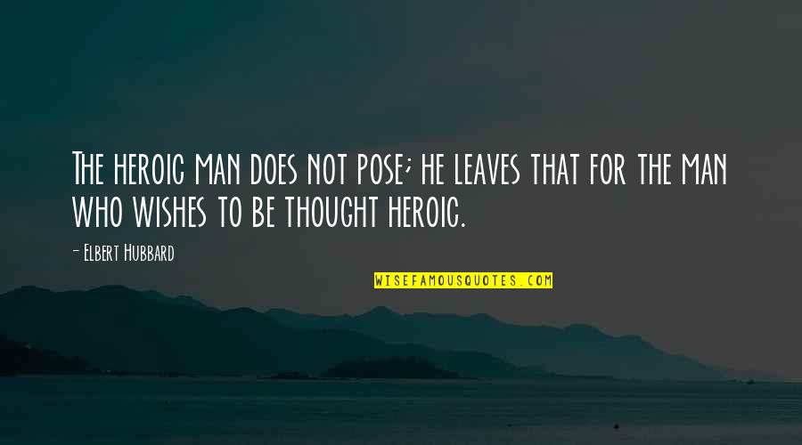 Be The Man Who Quotes By Elbert Hubbard: The heroic man does not pose; he leaves
