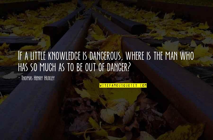 Be The Man Who Quotes By Thomas Henry Huxley: If a little knowledge is dangerous, where is