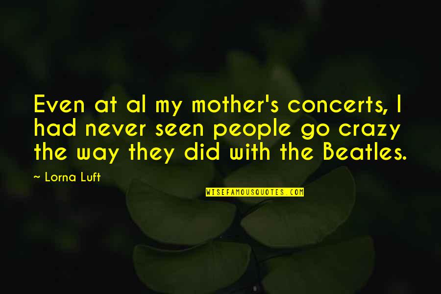 Be The Mother You Never You Had Quotes By Lorna Luft: Even at al my mother's concerts, I had Be The Mother You Never You Had Quotes By Lorna Luft: Even at al my mother's concerts, I had