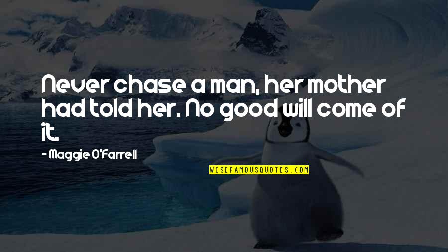 Be The Mother You Never You Had Quotes By Maggie O'Farrell: Never chase a man, her mother had told Be The Mother You Never You Had Quotes By Maggie O'Farrell: Never chase a man, her mother had told