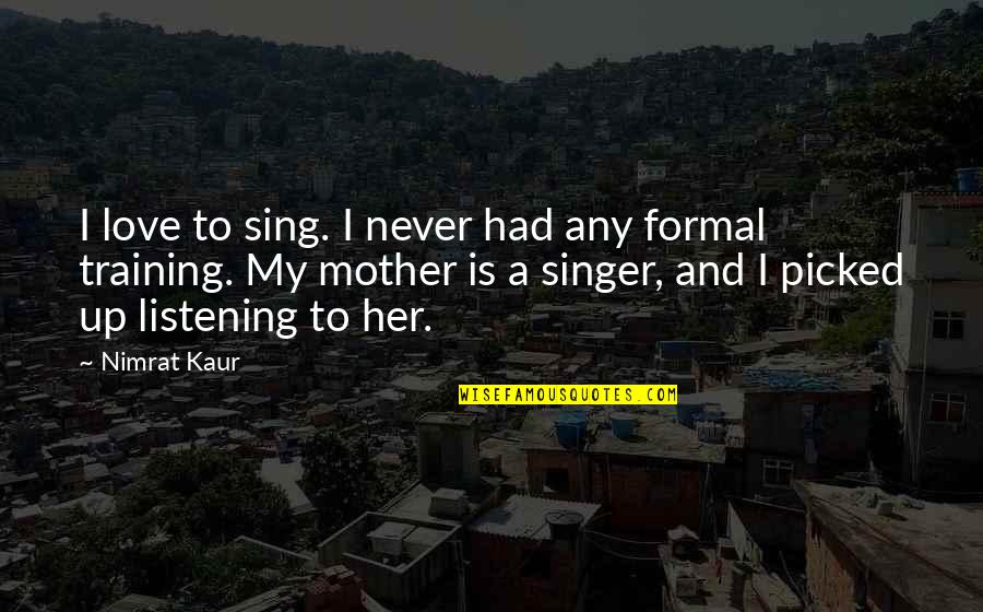 Be The Mother You Never You Had Quotes By Nimrat Kaur: I love to sing. I never had any Be The Mother You Never You Had Quotes By Nimrat Kaur: I love to sing. I never had any