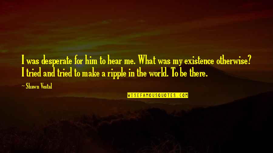 Be The Ripple Quotes By Shawn Vestal: I was desperate for him to hear me.