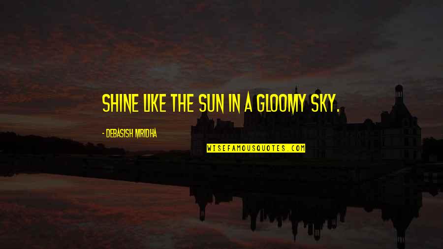 Be The Shine Quotes By Debasish Mridha: Shine like the sun in a gloomy sky. Be The Shine Quotes By Debasish Mridha: Shine like the sun in a gloomy sky.