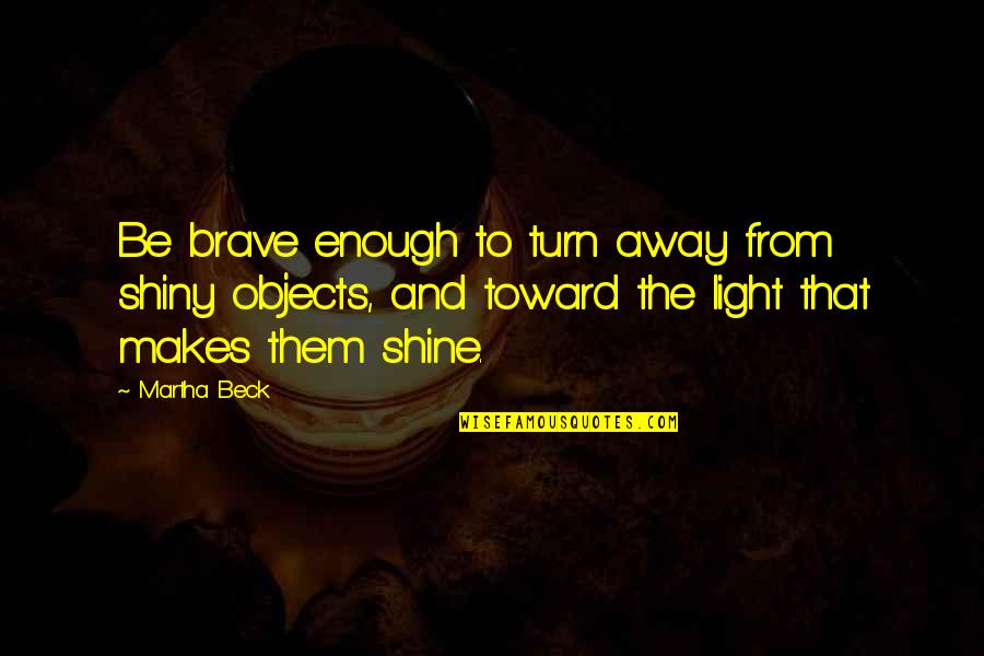 Be The Shine Quotes By Martha Beck: Be brave enough to turn away from shiny Be The Shine Quotes By Martha Beck: Be brave enough to turn away from shiny