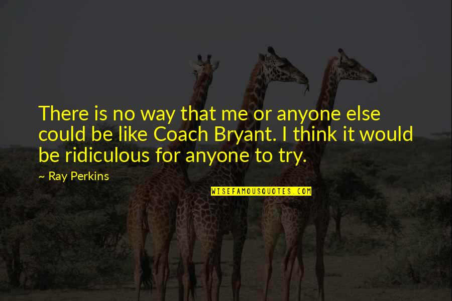 Be There For Me Quotes By Ray Perkins: There is no way that me or anyone