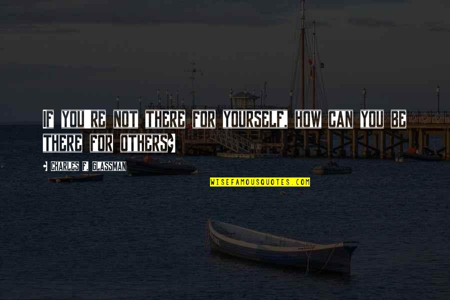 Be There For You Love Quotes By Charles F. Glassman: If you're not there for yourself, how can