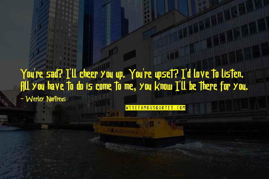 Be There For You Love Quotes By Werley Nortreus: You're sad? I'll cheer you up. You're upset?