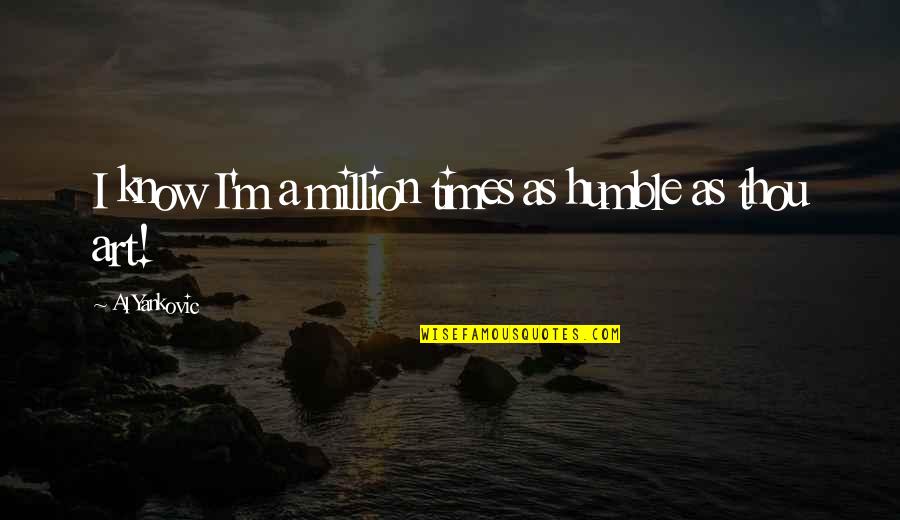 Be Thou Humble Quotes By Al Yankovic: I know I'm a million times as humble Be Thou Humble Quotes By Al Yankovic: I know I'm a million times as humble