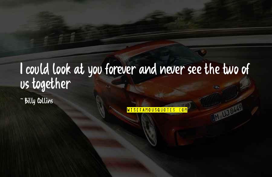 Be Together Forever Quotes By Billy Collins: I could look at you forever and never Be Together Forever Quotes By Billy Collins: I could look at you forever and never