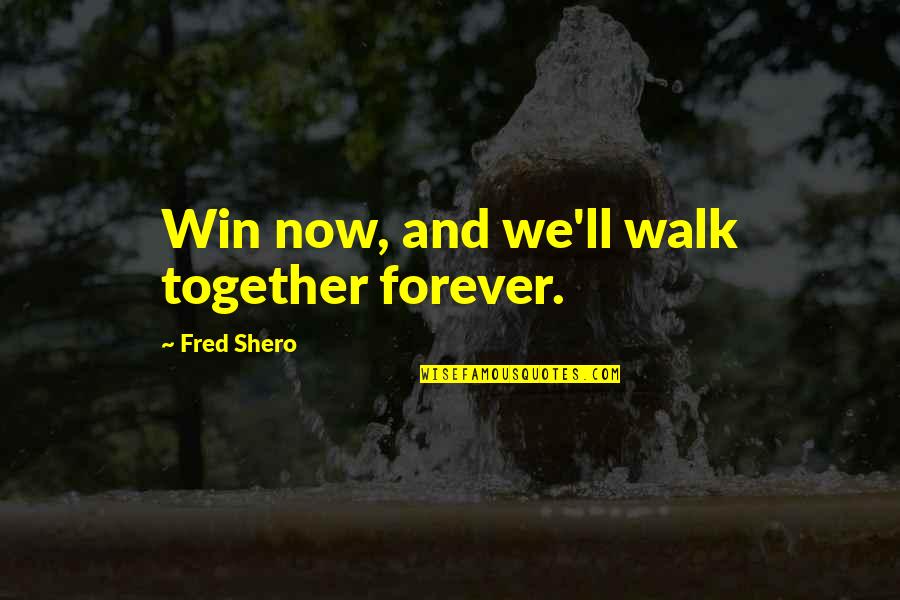 Be Together Forever Quotes By Fred Shero: Win now, and we'll walk together forever.