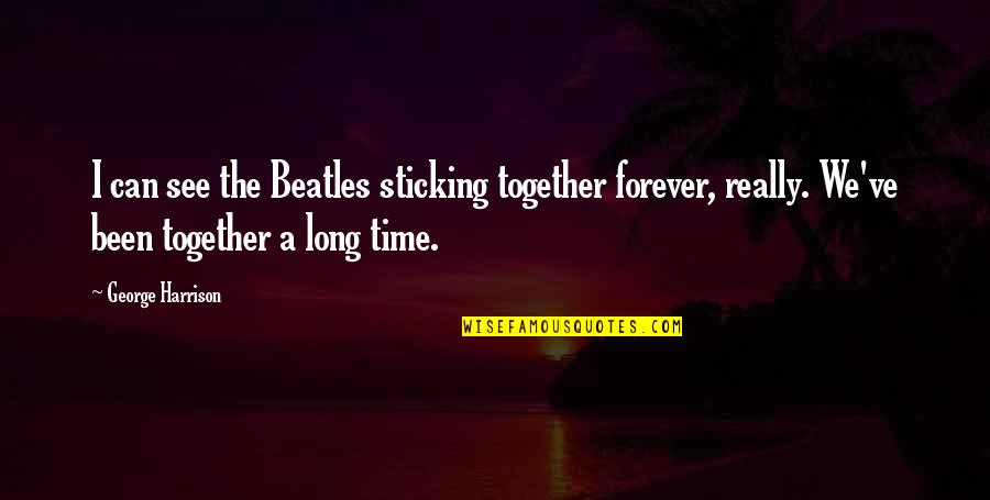 Be Together Forever Quotes By George Harrison: I can see the Beatles sticking together forever,