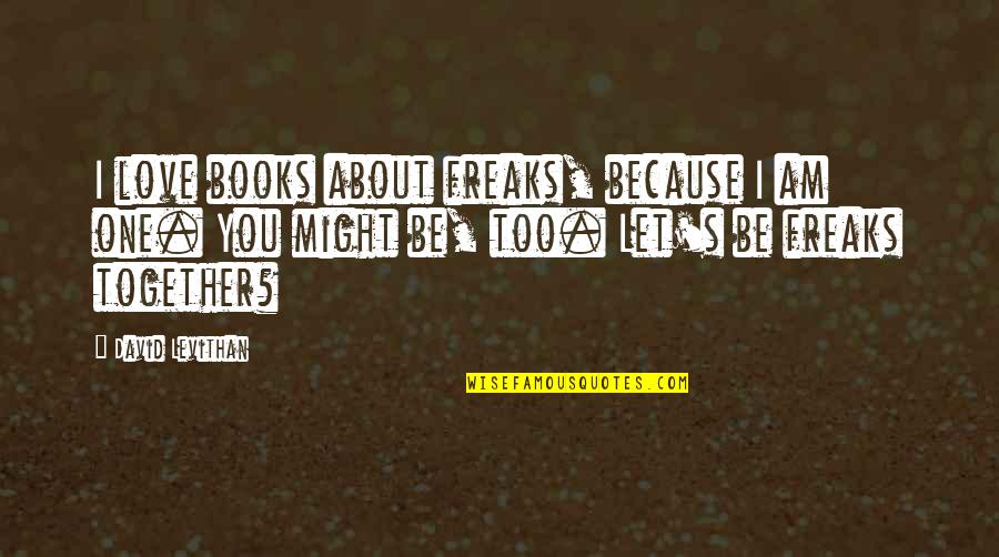 Be Together Love Quotes By David Levithan: I love books about freaks, because I am Be Together Love Quotes By David Levithan: I love books about freaks, because I am