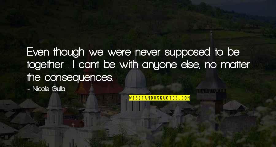 Be Together Love Quotes By Nicole Gulla: Even though we were never supposed to be Be Together Love Quotes By Nicole Gulla: Even though we were never supposed to be