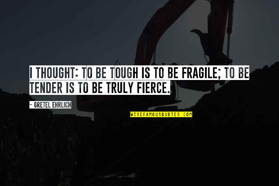 Be Tough Quotes By Gretel Ehrlich: I thought: to be tough is to be