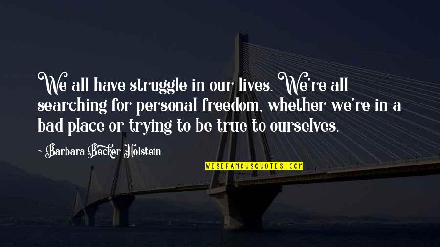 Be True Quotes By Barbara Becker Holstein: We all have struggle in our lives. We're