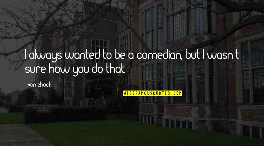 Be Wanted Quotes By Ron Shock: I always wanted to be a comedian, but