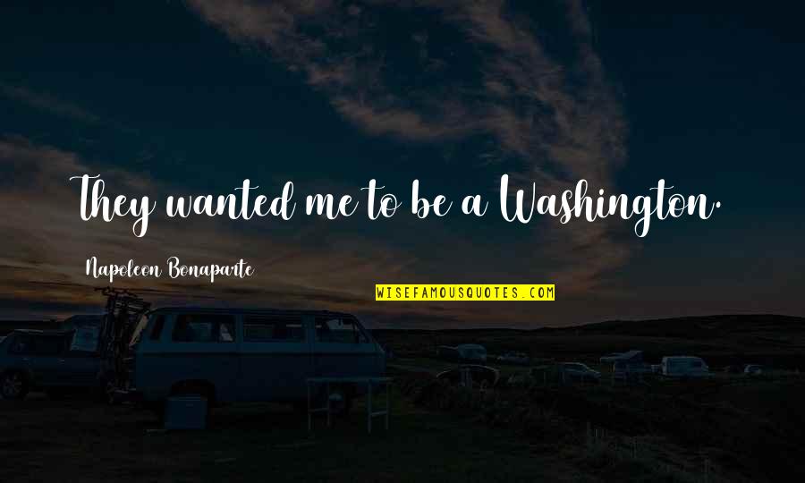 Be Washington Quotes By Napoleon Bonaparte: They wanted me to be a Washington.