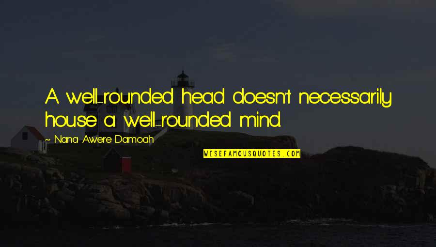 Be Well Rounded Quotes By Nana Awere Damoah: A well-rounded head doesn't necessarily house a well-rounded