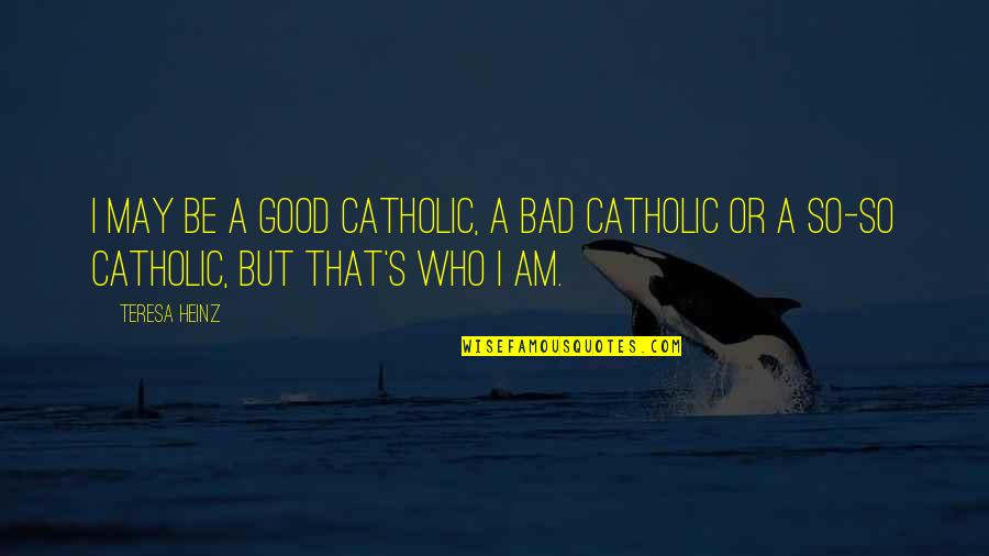 Be Who I Am Quotes By Teresa Heinz: I may be a good Catholic, a bad