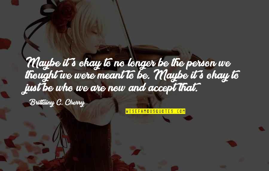 Be Who We Are Quotes By Brittainy C. Cherry: Maybe it's okay to no longer be the