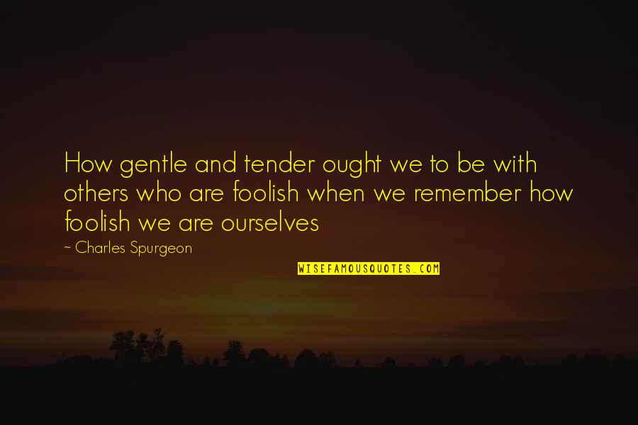 Be Who We Are Quotes By Charles Spurgeon: How gentle and tender ought we to be Be Who We Are Quotes By Charles Spurgeon: How gentle and tender ought we to be