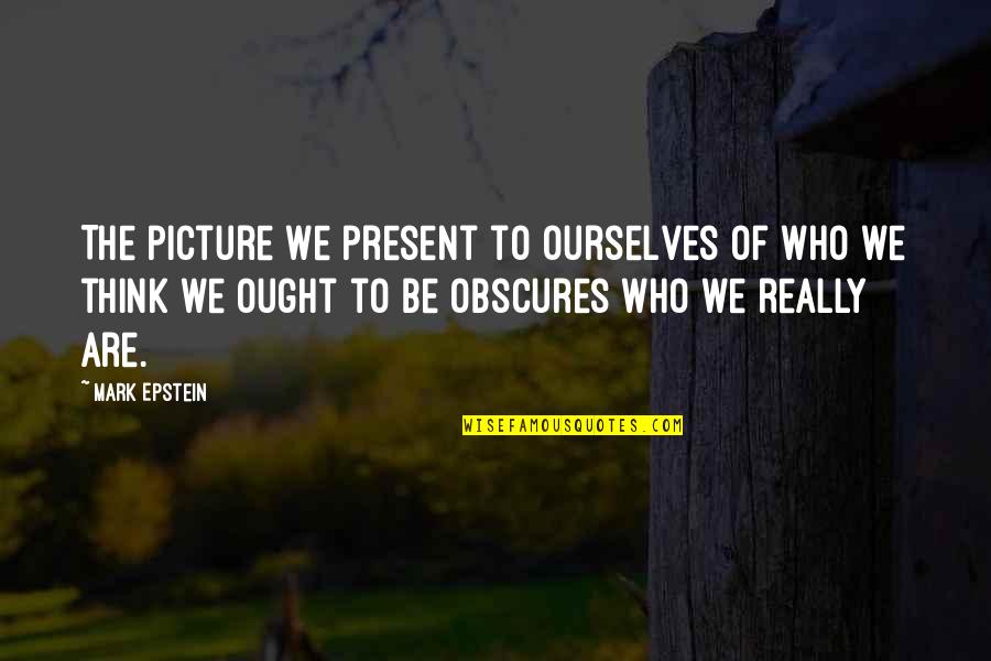 Be Who We Are Quotes By Mark Epstein: The picture we present to ourselves of who Be Who We Are Quotes By Mark Epstein: The picture we present to ourselves of who