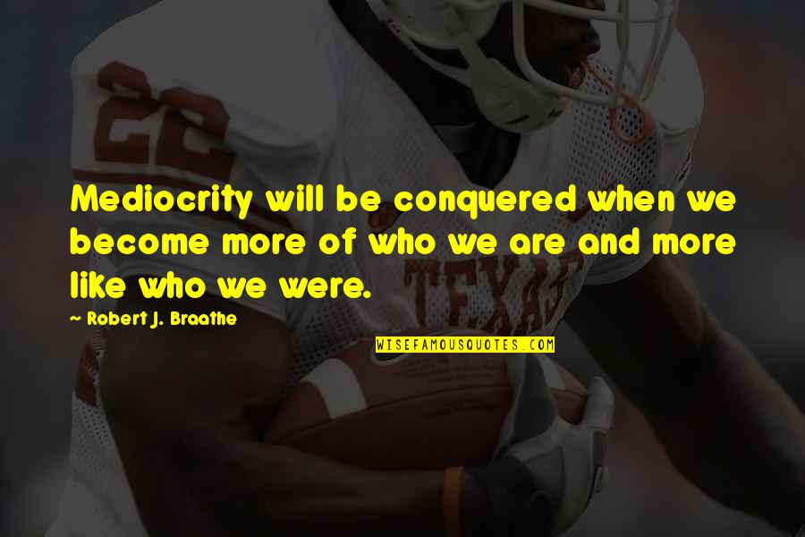 Be Who We Are Quotes By Robert J. Braathe: Mediocrity will be conquered when we become more Be Who We Are Quotes By Robert J. Braathe: Mediocrity will be conquered when we become more