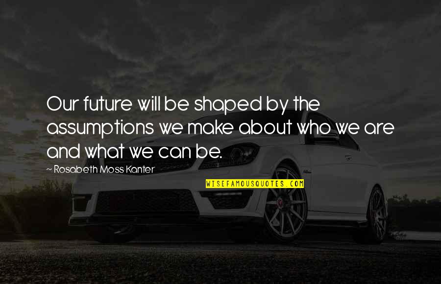 Be Who We Are Quotes By Rosabeth Moss Kanter: Our future will be shaped by the assumptions Be Who We Are Quotes By Rosabeth Moss Kanter: Our future will be shaped by the assumptions