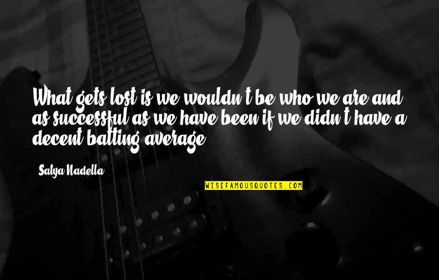 Be Who We Are Quotes By Satya Nadella: What gets lost is we wouldn't be who Be Who We Are Quotes By Satya Nadella: What gets lost is we wouldn't be who