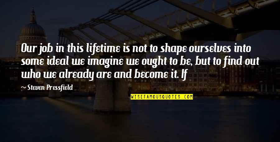 Be Who We Are Quotes By Steven Pressfield: Our job in this lifetime is not to Be Who We Are Quotes By Steven Pressfield: Our job in this lifetime is not to