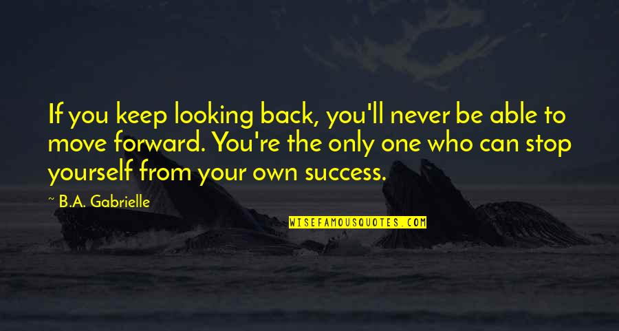 Be Who You Quotes By B.A. Gabrielle: If you keep looking back, you'll never be