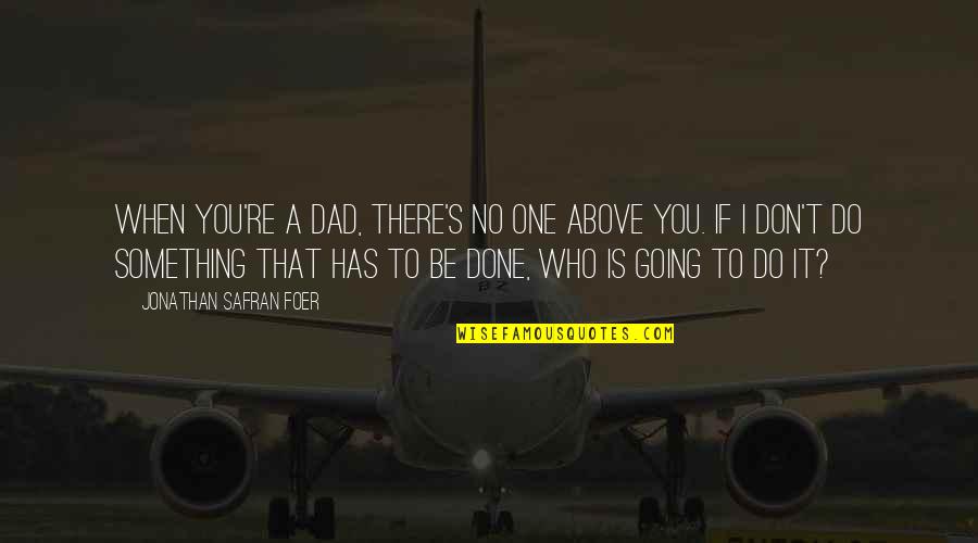 Be Who You Quotes By Jonathan Safran Foer: When you're a dad, there's no one above