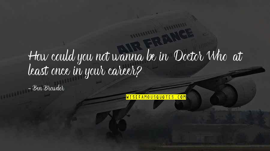 Be Who You Wanna Be Quotes By Ben Browder: How could you not wanna be in 'Doctor