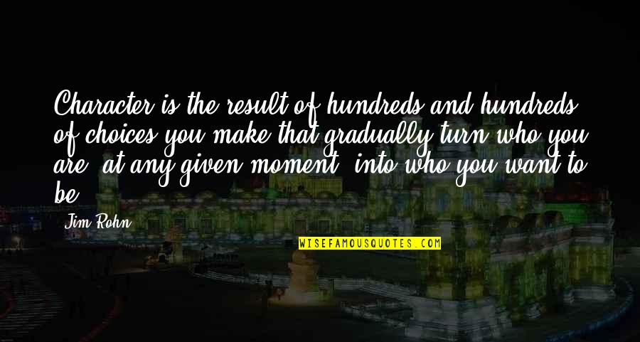 Be Who You Want Quotes By Jim Rohn: Character is the result of hundreds and hundreds Be Who You Want Quotes By Jim Rohn: Character is the result of hundreds and hundreds