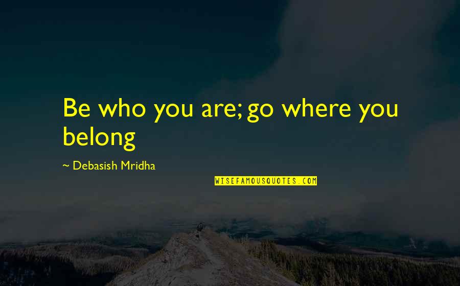 Be Who Yourself Quotes By Debasish Mridha: Be who you are; go where you belong