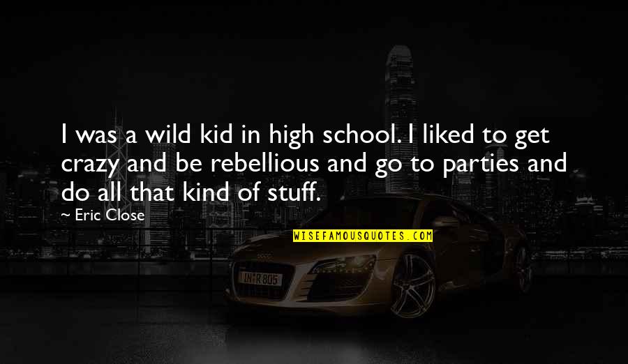 Be Wild And Crazy Quotes By Eric Close: I was a wild kid in high school. Be Wild And Crazy Quotes By Eric Close: I was a wild kid in high school.