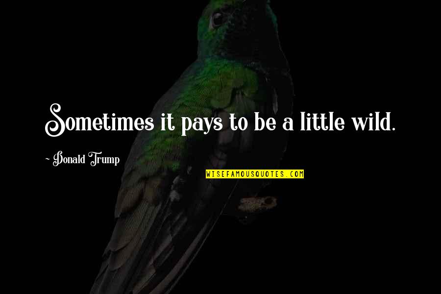 Be Wild Quotes By Donald Trump: Sometimes it pays to be a little wild.