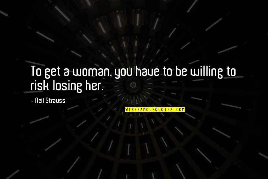 Be Willing To Quotes By Neil Strauss: To get a woman, you have to be