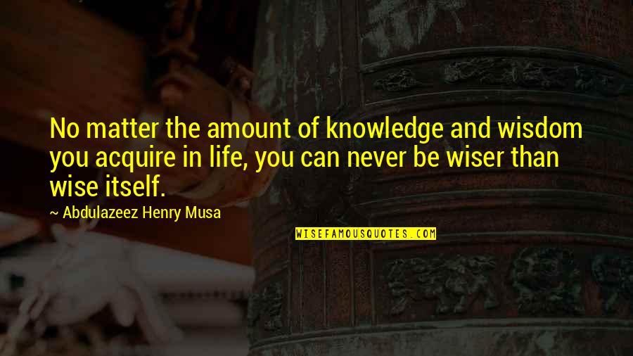 Be Wiser Quotes By Abdulazeez Henry Musa: No matter the amount of knowledge and wisdom