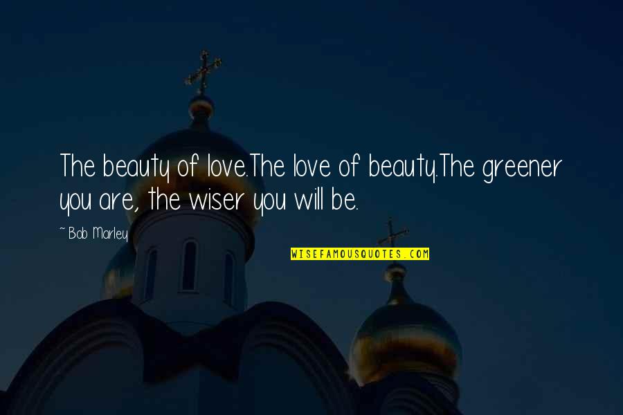 Be Wiser Quotes By Bob Marley: The beauty of love.The love of beauty.The greener