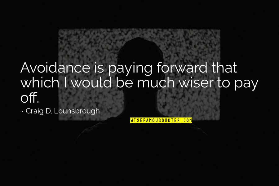 Be Wiser Quotes By Craig D. Lounsbrough: Avoidance is paying forward that which I would