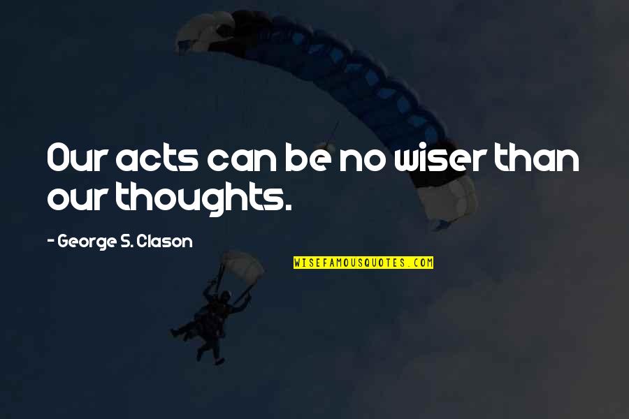 Be Wiser Quotes By George S. Clason: Our acts can be no wiser than our