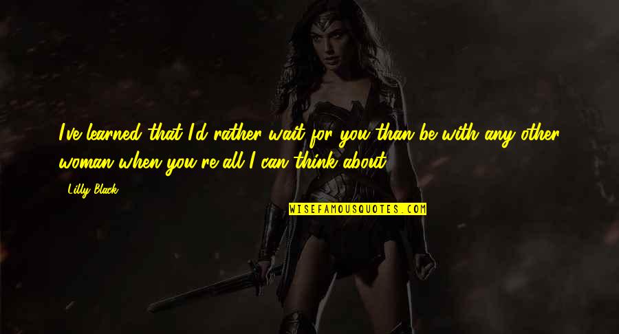 Be With A Woman Quotes By Lilly Black: I've learned that I'd rather wait for you Be With A Woman Quotes By Lilly Black: I've learned that I'd rather wait for you